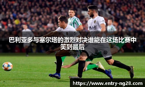 巴利亚多与塞尔塔的激烈对决谁能在这场比赛中笑到最后
