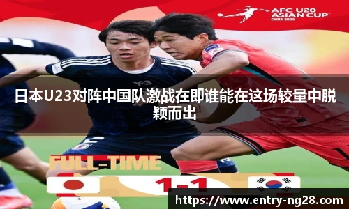 日本U23对阵中国队激战在即谁能在这场较量中脱颖而出