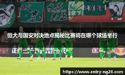 恒大与国安对决地点揭秘比赛将在哪个球场举行