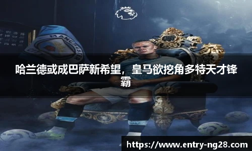 哈兰德或成巴萨新希望，皇马欲挖角多特天才锋霸