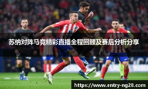 苏纳对阵马竞精彩直播全程回顾及赛后分析分享