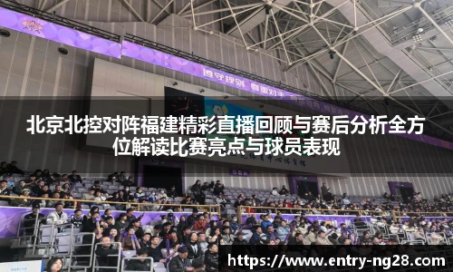 北京北控对阵福建精彩直播回顾与赛后分析全方位解读比赛亮点与球员表现