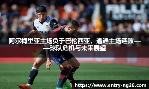 阿尔梅里亚主场负于巴伦西亚，遭遇主场连败——球队危机与未来展望