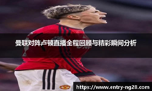 曼联对阵卢顿直播全程回顾与精彩瞬间分析