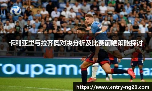 卡利亚里与拉齐奥对决分析及比赛前瞻策略探讨