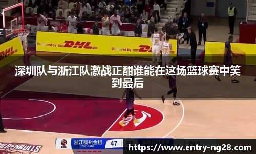 深圳队与浙江队激战正酣谁能在这场篮球赛中笑到最后