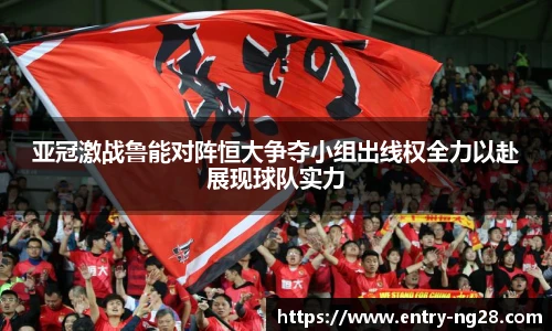 亚冠激战鲁能对阵恒大争夺小组出线权全力以赴展现球队实力