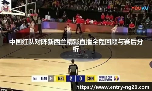 中国红队对阵新西兰精彩直播全程回顾与赛后分析