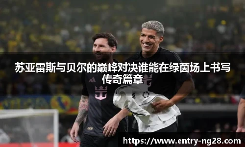苏亚雷斯与贝尔的巅峰对决谁能在绿茵场上书写传奇篇章