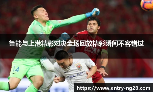鲁能与上港精彩对决全场回放精彩瞬间不容错过